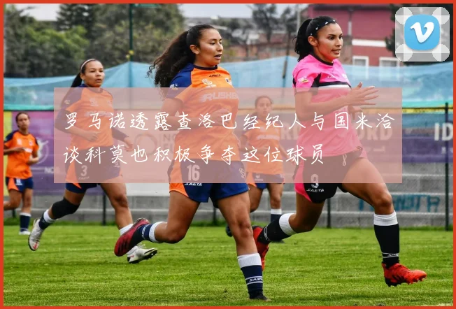 罗马诺透露查洛巴经纪人与国米洽谈科莫也积极争夺这位球员