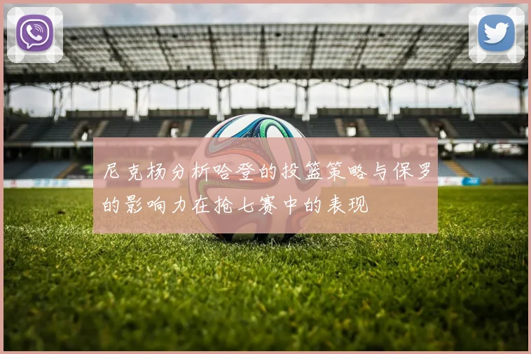 尼克杨分析哈登的投篮策略与保罗的影响力在抢七赛中的表现