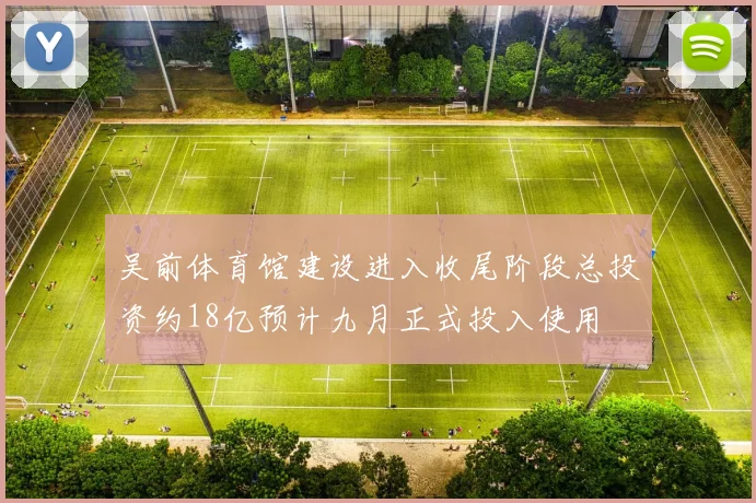 吴前体育馆建设进入收尾阶段总投资约18亿预计九月正式投入使用