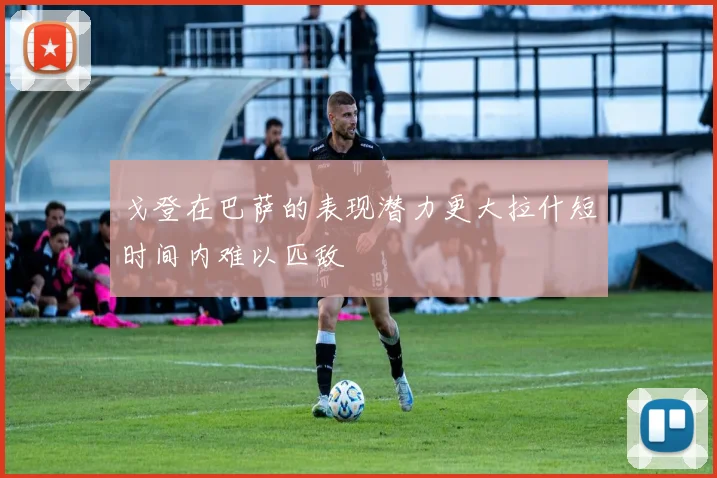 戈登在巴萨的表现潜力更大拉什短时间内难以匹敌