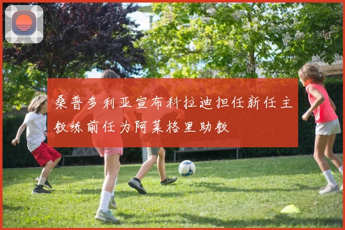 桑普多利亚宣布科拉迪担任新任主教练前任为阿莱格里助教