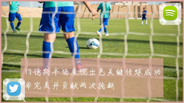门德斯半场表现出色关键传球成功率完美并贡献两次抢断