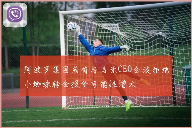 阿波罗集团或将与马竞CEO会谈拒绝小蜘蛛转会报价可能性增大