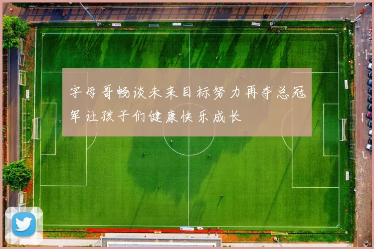 字母哥畅谈未来目标努力再夺总冠军让孩子们健康快乐成长