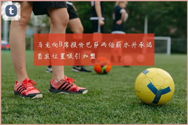 马竞向B席报价巴萨两倍薪水并承诺首发位置吸引加盟
