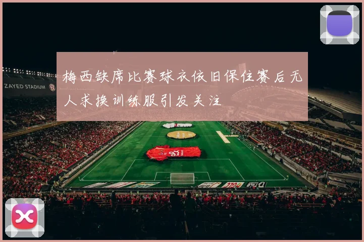 梅西缺席比赛球衣依旧保住赛后无人求换训练服引发关注