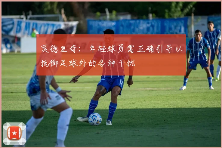 莫德里奇：年轻球员需正确引导以抵御足球外的各种干扰