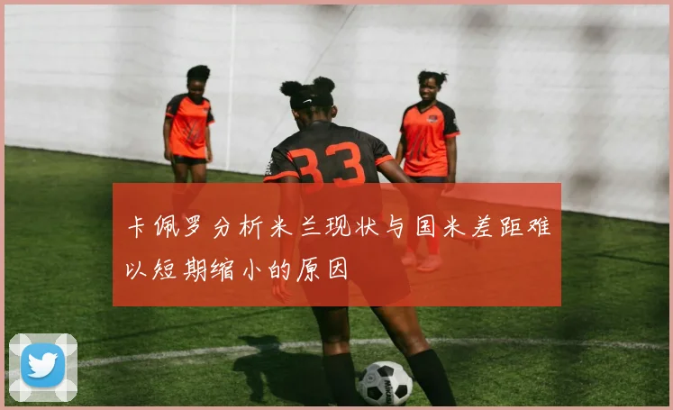 卡佩罗分析米兰现状与国米差距难以短期缩小的原因