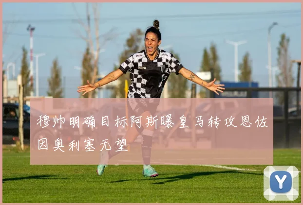 穆帅明确目标阿斯曝皇马转攻恩佐因奥利塞无望