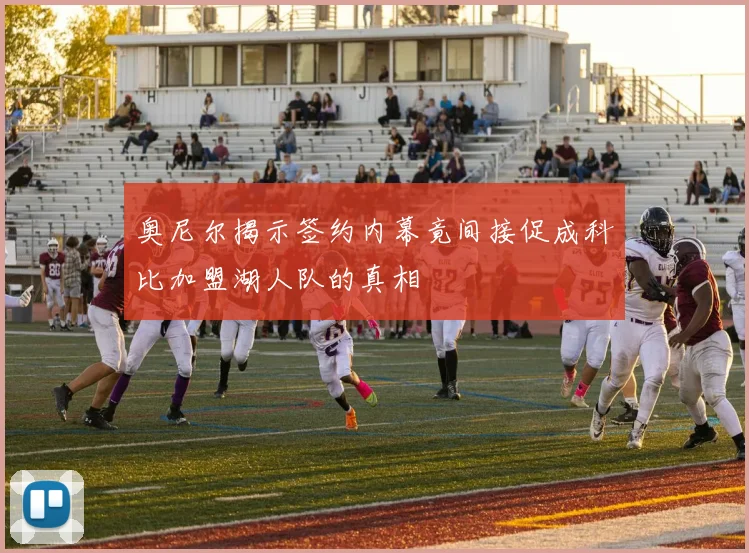 奥尼尔揭示签约内幕竟间接促成科比加盟湖人队的真相